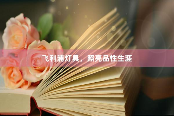 飞利浦灯具，照亮品性生涯