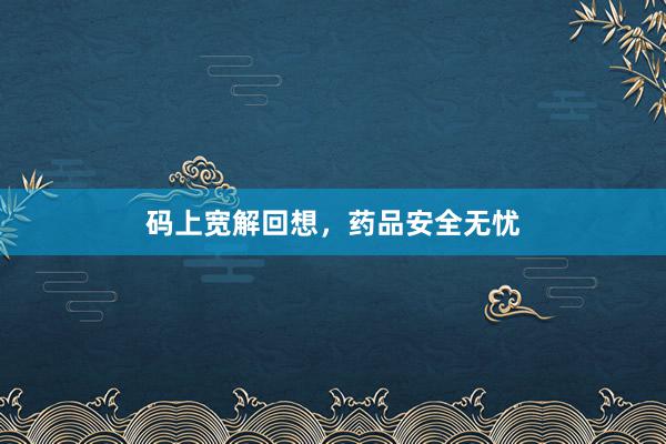 码上宽解回想，药品安全无忧